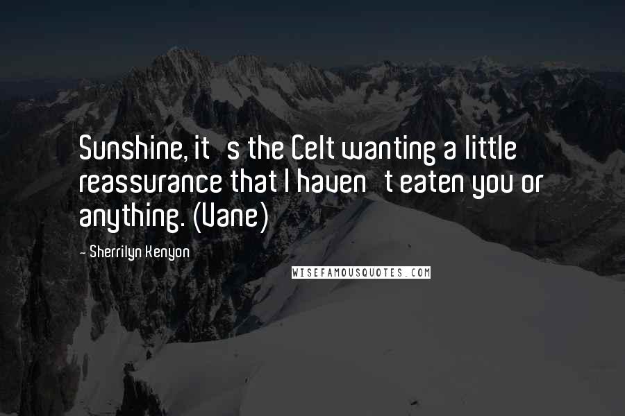Sherrilyn Kenyon Quotes: Sunshine, it's the Celt wanting a little reassurance that I haven't eaten you or anything. (Vane)