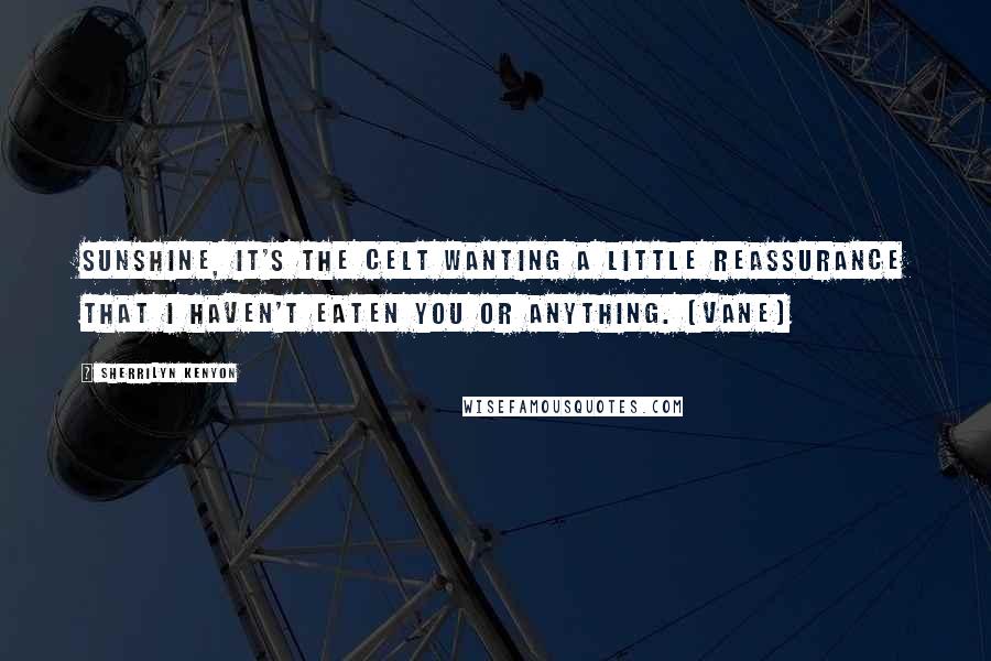 Sherrilyn Kenyon Quotes: Sunshine, it's the Celt wanting a little reassurance that I haven't eaten you or anything. (Vane)