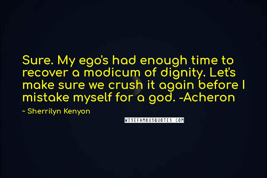 Sherrilyn Kenyon Quotes: Sure. My ego's had enough time to recover a modicum of dignity. Let's make sure we crush it again before I mistake myself for a god. -Acheron