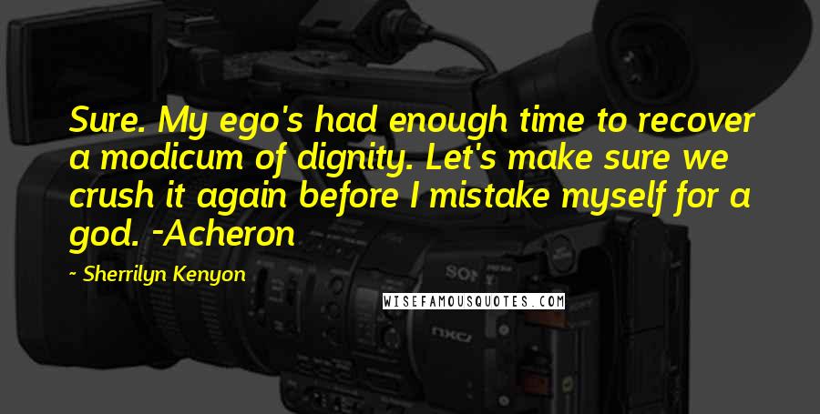 Sherrilyn Kenyon Quotes: Sure. My ego's had enough time to recover a modicum of dignity. Let's make sure we crush it again before I mistake myself for a god. -Acheron