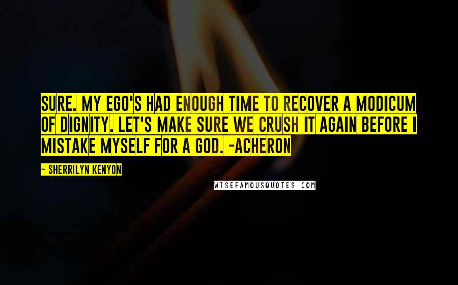 Sherrilyn Kenyon Quotes: Sure. My ego's had enough time to recover a modicum of dignity. Let's make sure we crush it again before I mistake myself for a god. -Acheron