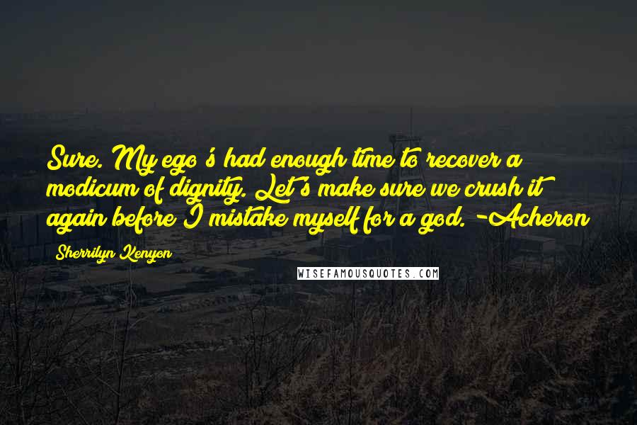 Sherrilyn Kenyon Quotes: Sure. My ego's had enough time to recover a modicum of dignity. Let's make sure we crush it again before I mistake myself for a god. -Acheron