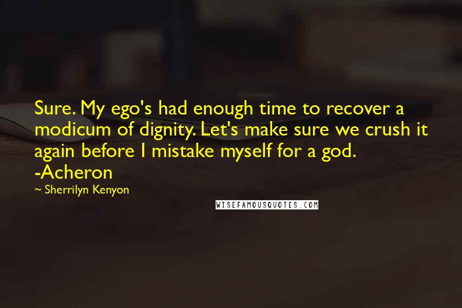 Sherrilyn Kenyon Quotes: Sure. My ego's had enough time to recover a modicum of dignity. Let's make sure we crush it again before I mistake myself for a god. -Acheron