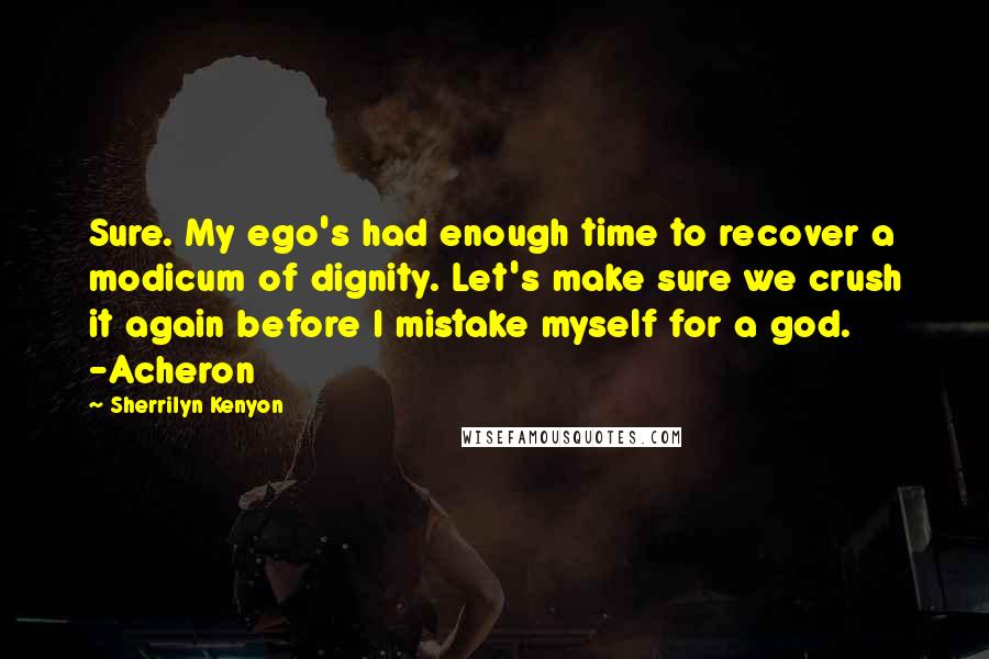 Sherrilyn Kenyon Quotes: Sure. My ego's had enough time to recover a modicum of dignity. Let's make sure we crush it again before I mistake myself for a god. -Acheron