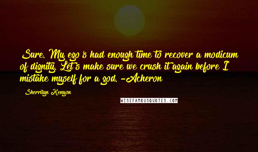 Sherrilyn Kenyon Quotes: Sure. My ego's had enough time to recover a modicum of dignity. Let's make sure we crush it again before I mistake myself for a god. -Acheron