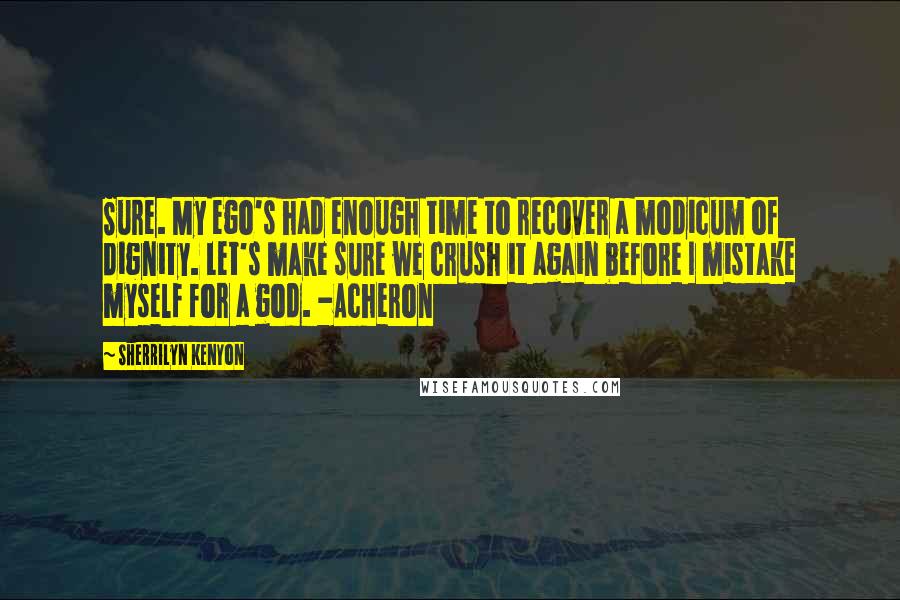 Sherrilyn Kenyon Quotes: Sure. My ego's had enough time to recover a modicum of dignity. Let's make sure we crush it again before I mistake myself for a god. -Acheron