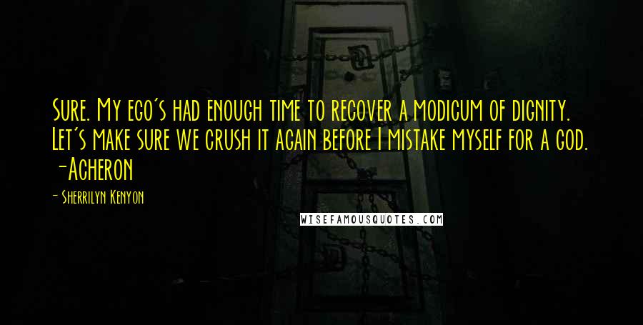 Sherrilyn Kenyon Quotes: Sure. My ego's had enough time to recover a modicum of dignity. Let's make sure we crush it again before I mistake myself for a god. -Acheron