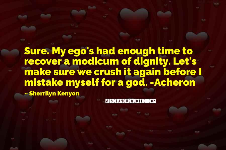 Sherrilyn Kenyon Quotes: Sure. My ego's had enough time to recover a modicum of dignity. Let's make sure we crush it again before I mistake myself for a god. -Acheron