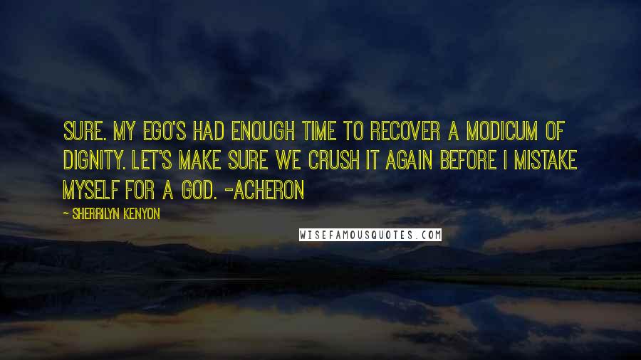 Sherrilyn Kenyon Quotes: Sure. My ego's had enough time to recover a modicum of dignity. Let's make sure we crush it again before I mistake myself for a god. -Acheron