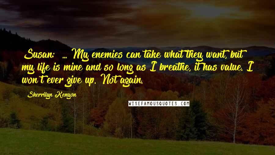 Sherrilyn Kenyon Quotes: Susan:  ... My enemies can take what they want, but my life is mine and so long as I breathe, it has value. I won't ever give up. Not again.