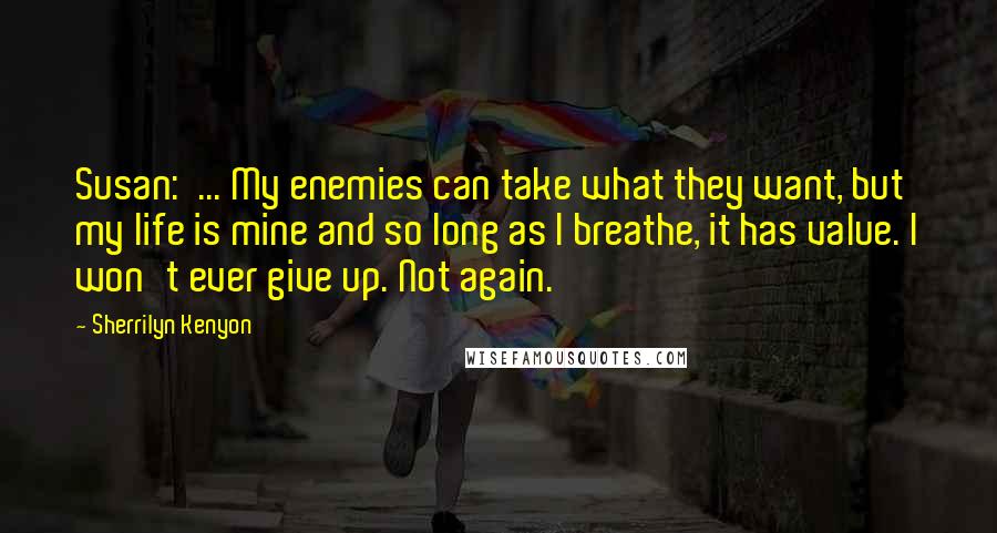 Sherrilyn Kenyon Quotes: Susan:  ... My enemies can take what they want, but my life is mine and so long as I breathe, it has value. I won't ever give up. Not again.