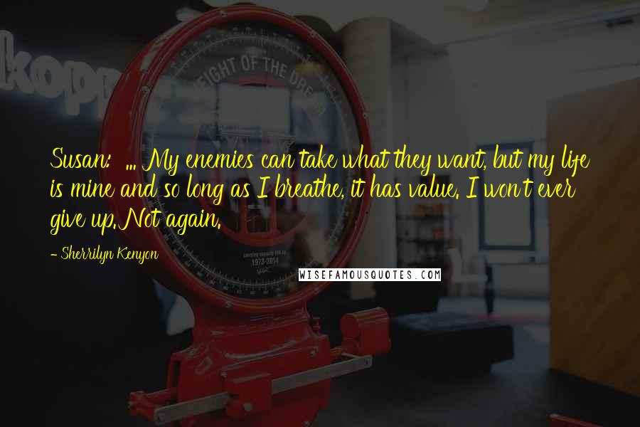 Sherrilyn Kenyon Quotes: Susan:  ... My enemies can take what they want, but my life is mine and so long as I breathe, it has value. I won't ever give up. Not again.