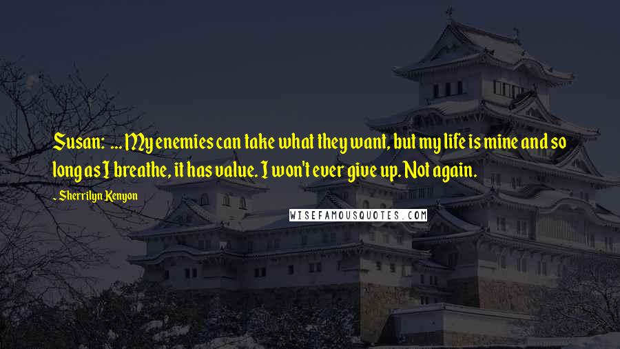 Sherrilyn Kenyon Quotes: Susan:  ... My enemies can take what they want, but my life is mine and so long as I breathe, it has value. I won't ever give up. Not again.