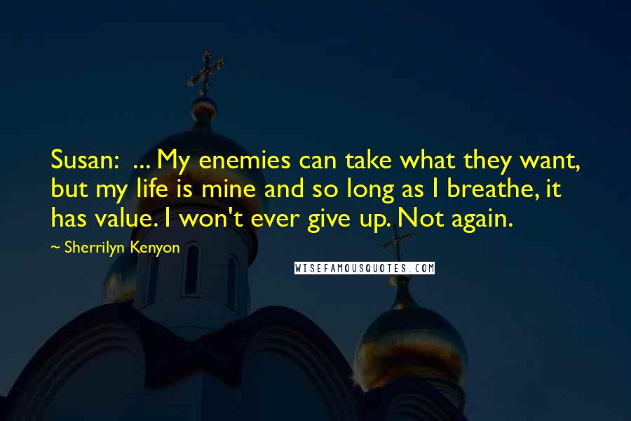 Sherrilyn Kenyon Quotes: Susan: ... My enemies can take what they want, but my life is mine and so long as I breathe, it has value. I won't ever give up. Not again.