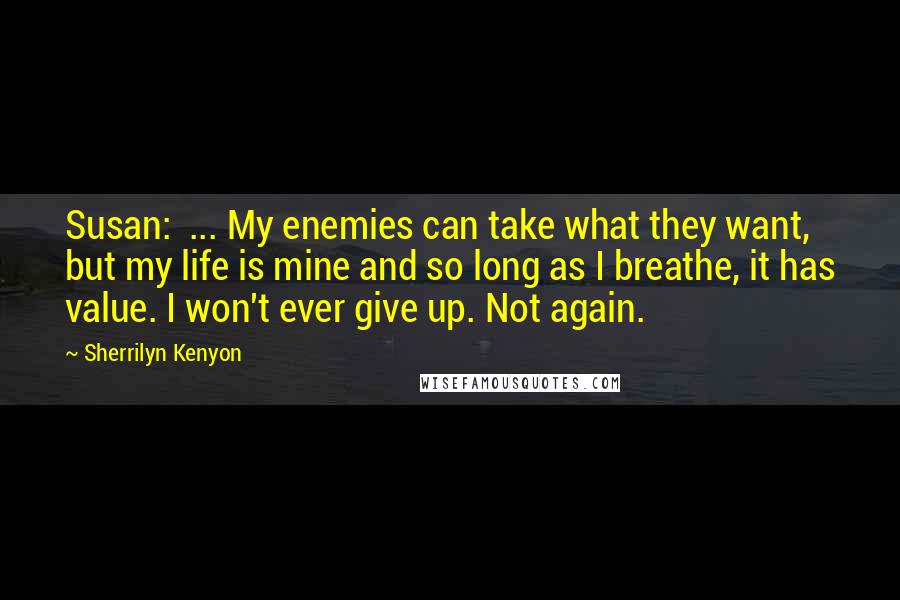 Sherrilyn Kenyon Quotes: Susan:  ... My enemies can take what they want, but my life is mine and so long as I breathe, it has value. I won't ever give up. Not again.