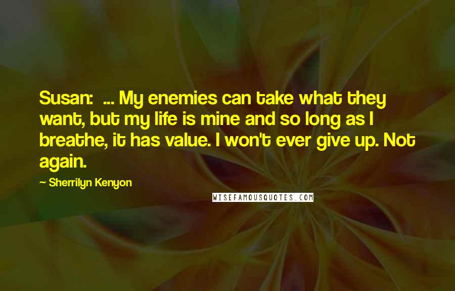 Sherrilyn Kenyon Quotes: Susan:  ... My enemies can take what they want, but my life is mine and so long as I breathe, it has value. I won't ever give up. Not again.