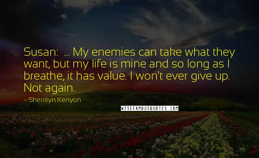 Sherrilyn Kenyon Quotes: Susan:  ... My enemies can take what they want, but my life is mine and so long as I breathe, it has value. I won't ever give up. Not again.