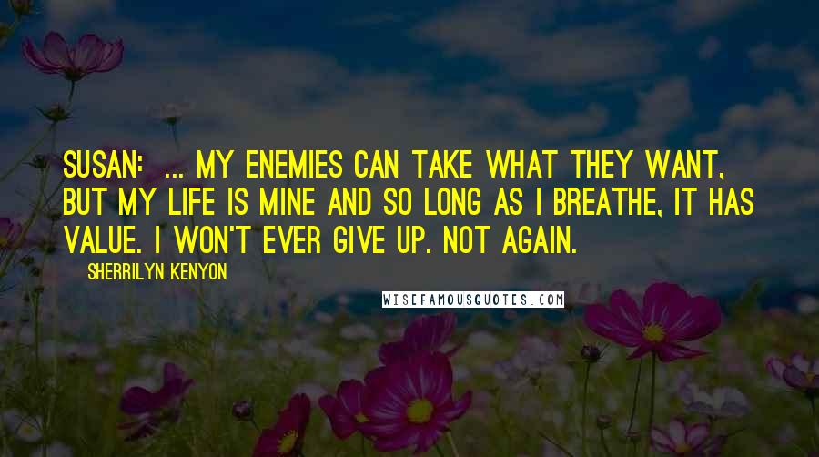 Sherrilyn Kenyon Quotes: Susan:  ... My enemies can take what they want, but my life is mine and so long as I breathe, it has value. I won't ever give up. Not again.