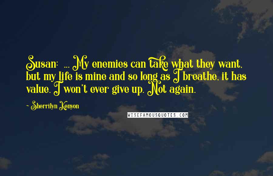 Sherrilyn Kenyon Quotes: Susan:  ... My enemies can take what they want, but my life is mine and so long as I breathe, it has value. I won't ever give up. Not again.