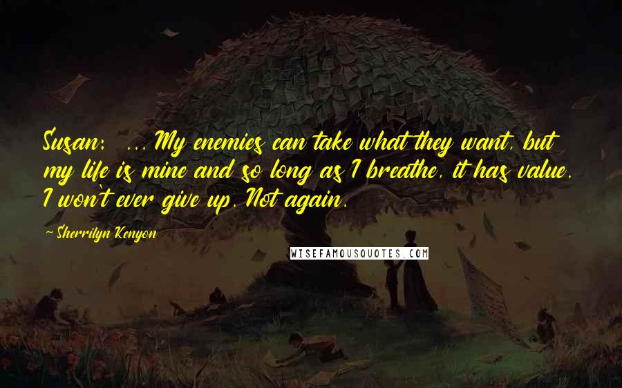 Sherrilyn Kenyon Quotes: Susan: ... My enemies can take what they want, but my life is mine and so long as I breathe, it has value. I won't ever give up. Not again.