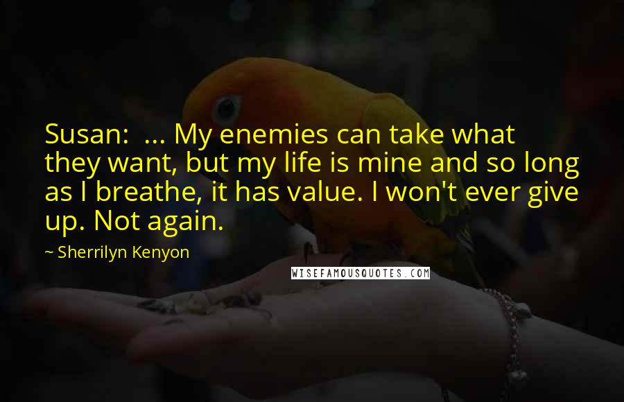 Sherrilyn Kenyon Quotes: Susan:  ... My enemies can take what they want, but my life is mine and so long as I breathe, it has value. I won't ever give up. Not again.