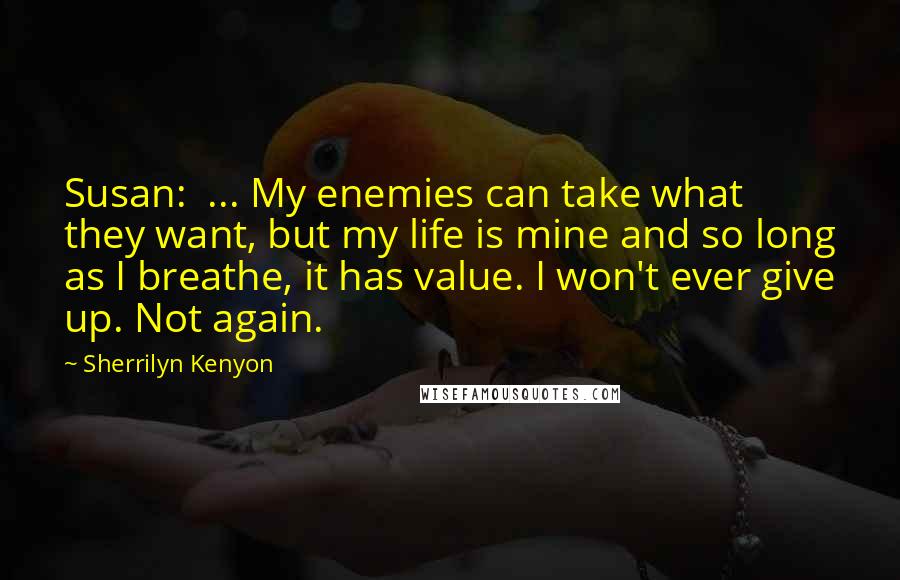 Sherrilyn Kenyon Quotes: Susan: ... My enemies can take what they want, but my life is mine and so long as I breathe, it has value. I won't ever give up. Not again.
