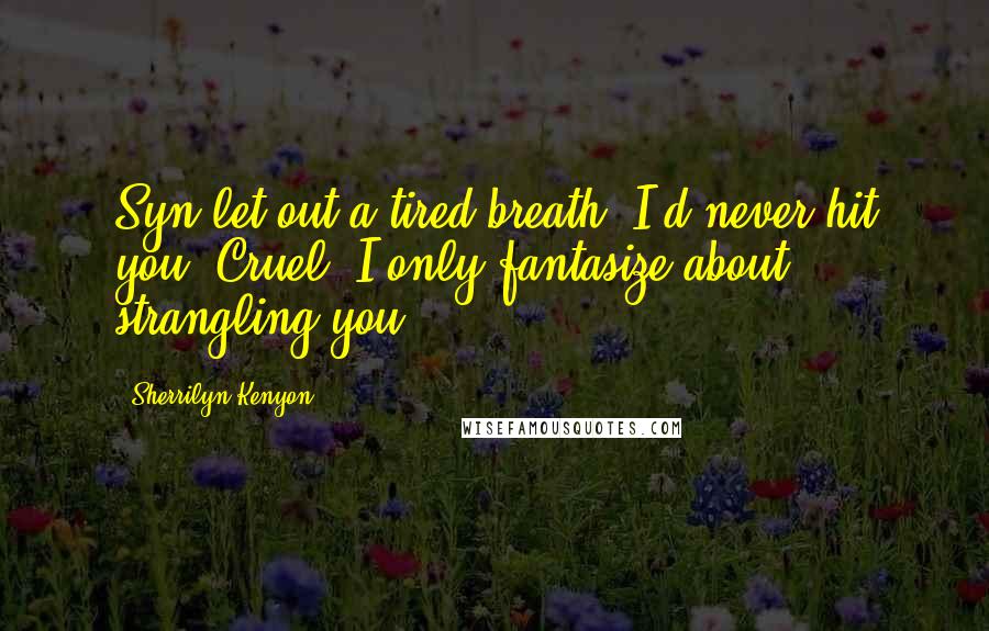 Sherrilyn Kenyon Quotes: Syn let out a tired breath. I'd never hit you, Cruel. I only fantasize about strangling you.
