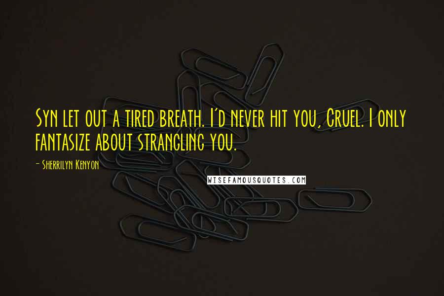 Sherrilyn Kenyon Quotes: Syn let out a tired breath. I'd never hit you, Cruel. I only fantasize about strangling you.