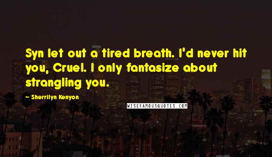 Sherrilyn Kenyon Quotes: Syn let out a tired breath. I'd never hit you, Cruel. I only fantasize about strangling you.