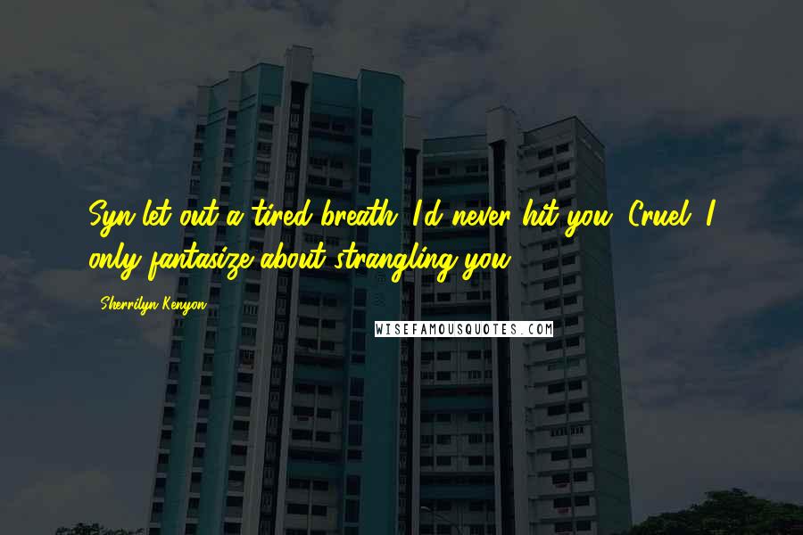 Sherrilyn Kenyon Quotes: Syn let out a tired breath. I'd never hit you, Cruel. I only fantasize about strangling you.