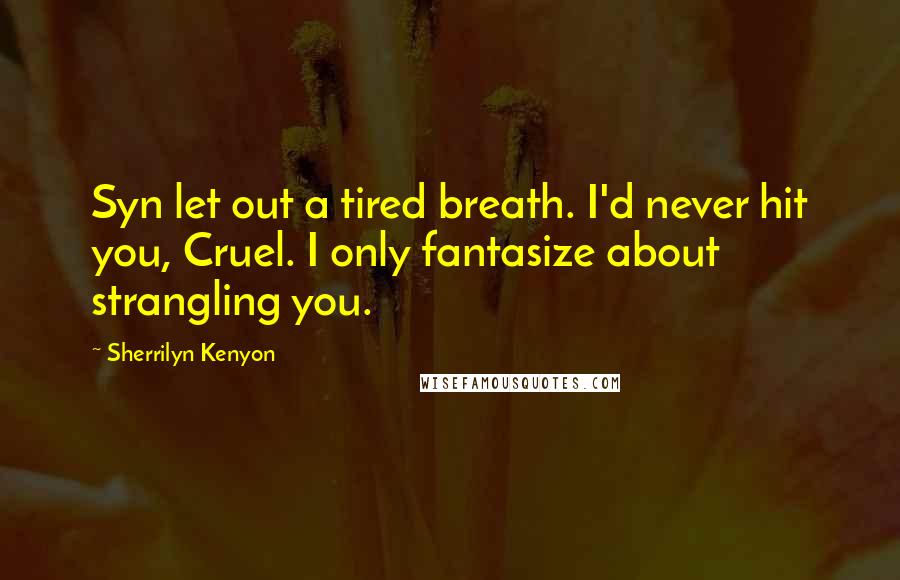 Sherrilyn Kenyon Quotes: Syn let out a tired breath. I'd never hit you, Cruel. I only fantasize about strangling you.