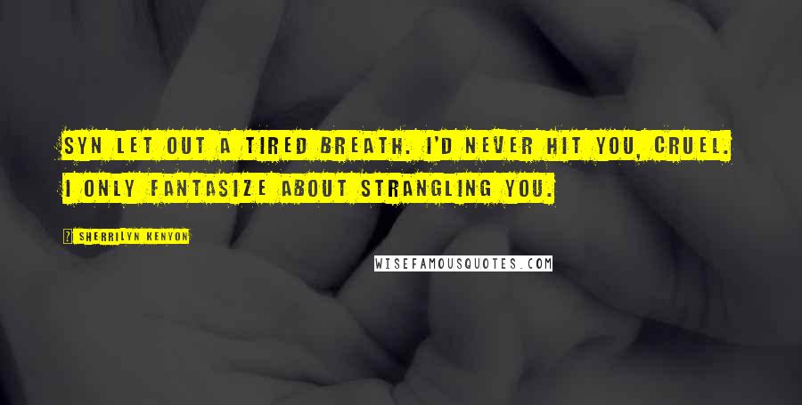 Sherrilyn Kenyon Quotes: Syn let out a tired breath. I'd never hit you, Cruel. I only fantasize about strangling you.