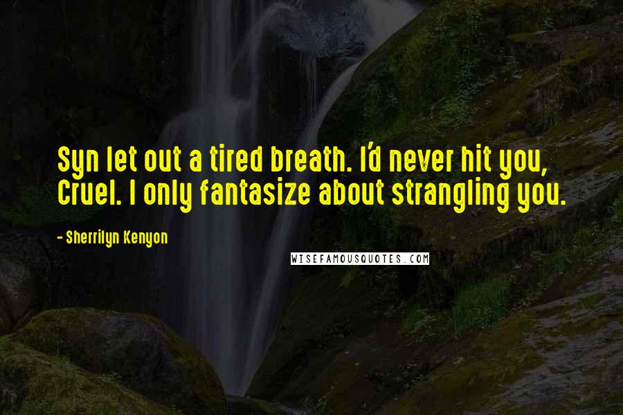 Sherrilyn Kenyon Quotes: Syn let out a tired breath. I'd never hit you, Cruel. I only fantasize about strangling you.