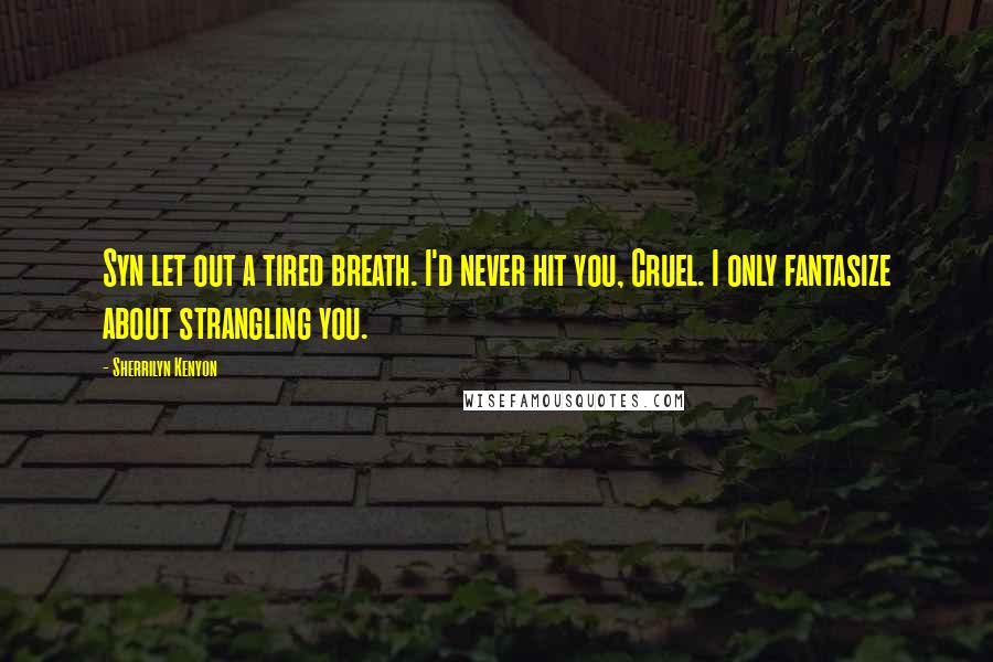 Sherrilyn Kenyon Quotes: Syn let out a tired breath. I'd never hit you, Cruel. I only fantasize about strangling you.