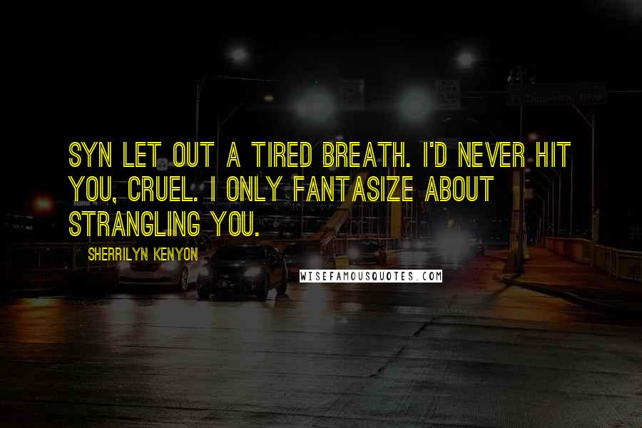 Sherrilyn Kenyon Quotes: Syn let out a tired breath. I'd never hit you, Cruel. I only fantasize about strangling you.