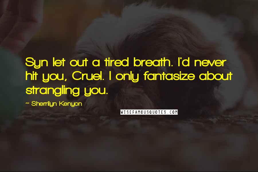 Sherrilyn Kenyon Quotes: Syn let out a tired breath. I'd never hit you, Cruel. I only fantasize about strangling you.