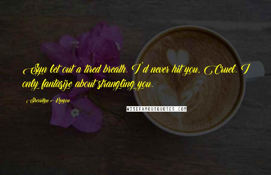 Sherrilyn Kenyon Quotes: Syn let out a tired breath. I'd never hit you, Cruel. I only fantasize about strangling you.