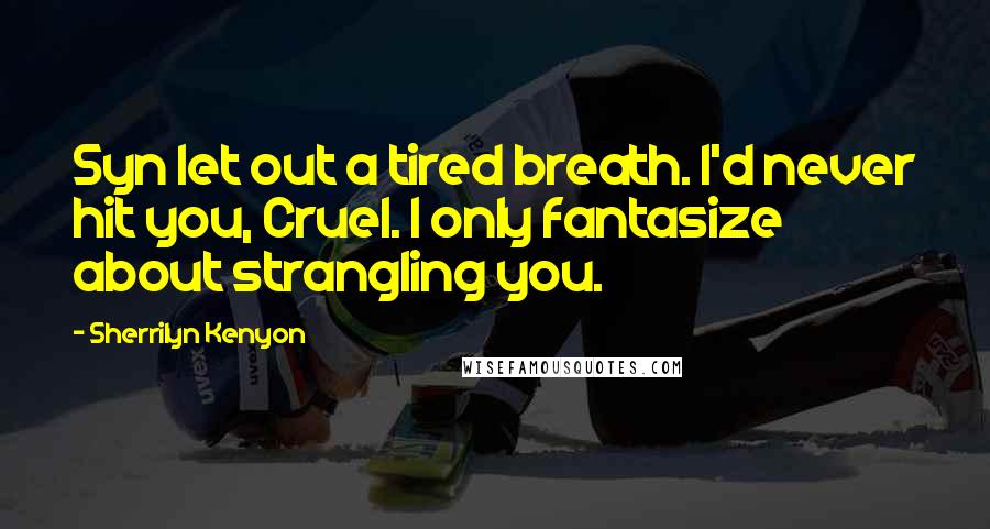 Sherrilyn Kenyon Quotes: Syn let out a tired breath. I'd never hit you, Cruel. I only fantasize about strangling you.