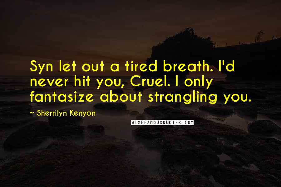 Sherrilyn Kenyon Quotes: Syn let out a tired breath. I'd never hit you, Cruel. I only fantasize about strangling you.