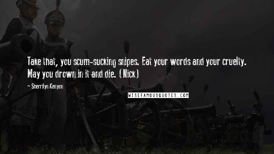 Sherrilyn Kenyon Quotes: Take that, you scum-sucking snipes. Eat your words and your cruelty. May you drown in it and die. (Nick)
