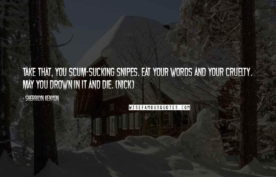 Sherrilyn Kenyon Quotes: Take that, you scum-sucking snipes. Eat your words and your cruelty. May you drown in it and die. (Nick)