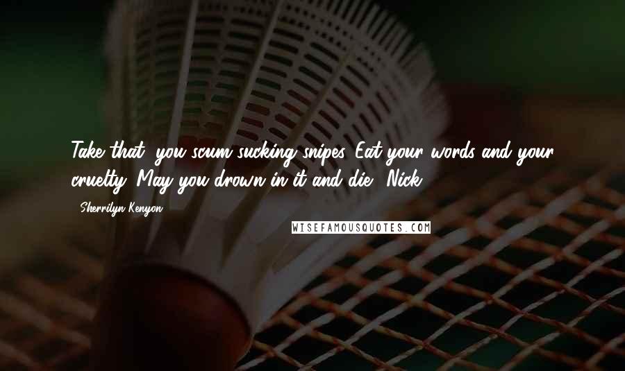 Sherrilyn Kenyon Quotes: Take that, you scum-sucking snipes. Eat your words and your cruelty. May you drown in it and die. (Nick)