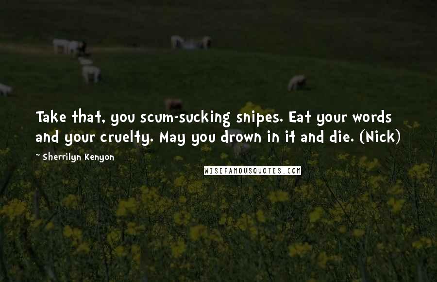 Sherrilyn Kenyon Quotes: Take that, you scum-sucking snipes. Eat your words and your cruelty. May you drown in it and die. (Nick)