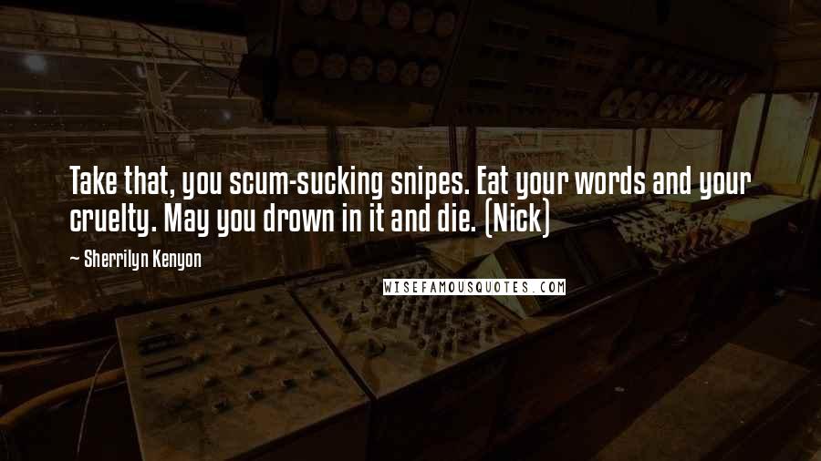 Sherrilyn Kenyon Quotes: Take that, you scum-sucking snipes. Eat your words and your cruelty. May you drown in it and die. (Nick)