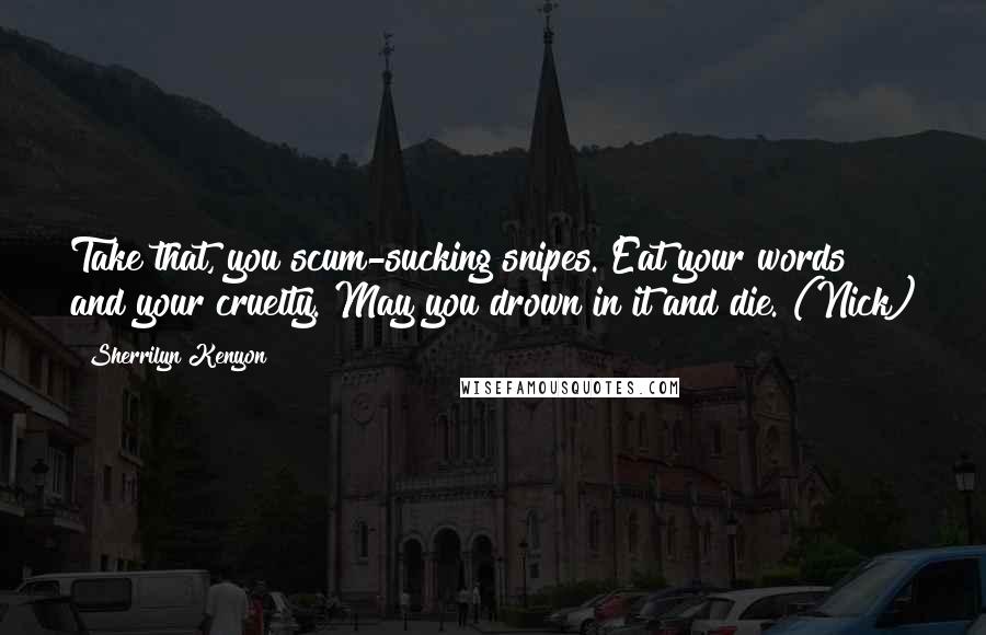 Sherrilyn Kenyon Quotes: Take that, you scum-sucking snipes. Eat your words and your cruelty. May you drown in it and die. (Nick)