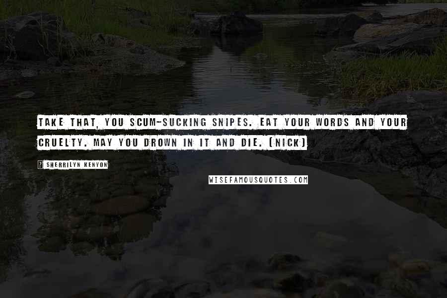 Sherrilyn Kenyon Quotes: Take that, you scum-sucking snipes. Eat your words and your cruelty. May you drown in it and die. (Nick)
