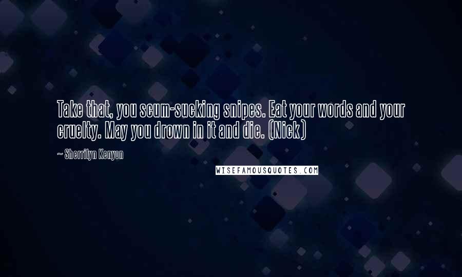 Sherrilyn Kenyon Quotes: Take that, you scum-sucking snipes. Eat your words and your cruelty. May you drown in it and die. (Nick)