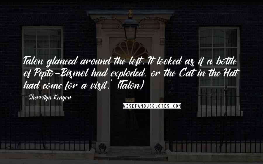 Sherrilyn Kenyon Quotes: Talon glanced around the loft. It looked as if a bottle of Pepto-Bismol had exploded, or the Cat in the Hat had come for a visit.' (Talon)