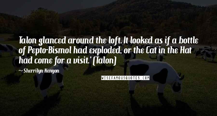 Sherrilyn Kenyon Quotes: Talon glanced around the loft. It looked as if a bottle of Pepto-Bismol had exploded, or the Cat in the Hat had come for a visit.' (Talon)