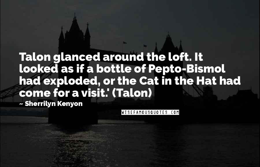 Sherrilyn Kenyon Quotes: Talon glanced around the loft. It looked as if a bottle of Pepto-Bismol had exploded, or the Cat in the Hat had come for a visit.' (Talon)